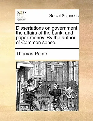 Dissertationen über die Regierung, die Angelegenheiten der Bank und das Papiergeld. vom Autor von Common Sense. - Dissertations on Government, the Affairs of the Bank, and Paper-Money. by the Author of Common Sense.