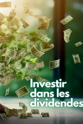 Investir dans les dividendes: Guide d'introduction aux actions et aux dividends - Investir dans les dividendes: Guide d'introduction aux actions et aux dividendes