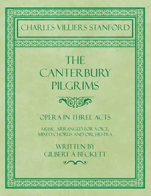 The Canterbury Pilgrims - Oper in drei Akten - Musik für Gesang, gemischten Chor und Orchester - Geschrieben von Gilbert Beckett - Komponiert von C. V - The Canterbury Pilgrims - Opera in Three Acts - Music Arranged for Voice, Mixed Chorus and Orchestra - Written by Gilbert  Beckett - Composed by C. V