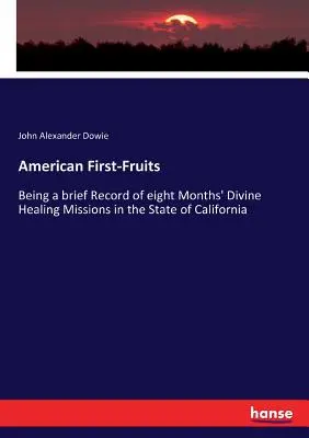 Amerikanische Erstlingsfrüchte: Ein kurzer Bericht über die achtmonatigen göttlichen Heilungsmissionen im Staat Kalifornien - American First-Fruits: Being a brief Record of eight Months' Divine Healing Missions in the State of California