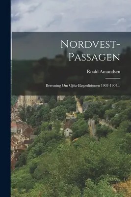 Nordvest-passagen: Beretning Om Gja-ekspeditionen 1903-1907...