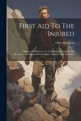 First Aid To The Injured: With Special Reference To Accidents Occurring In The Mountains: Ein Handbuch für Bergführer, Bergsteiger und Reisende - First Aid To The Injured: With Special Reference To Accidents Occuring In The Mountains: A Handbook For Guides, Climbers And Travellers