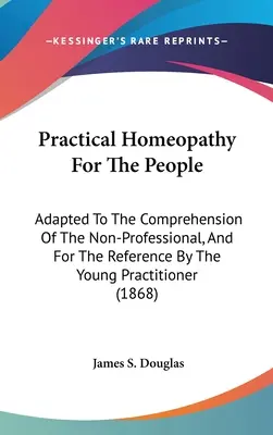 Praktische Homöopathie für das Volk: Angepasst an das Verständnis des Nicht-Fachmanns und zum Nachschlagen für den jungen Praktiker - Practical Homeopathy For The People: Adapted To The Comprehension Of The Non-Professional, And For The Reference By The Young Practitioner