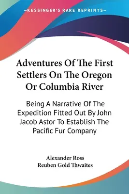 Die Abenteuer der ersten Siedler am Oregon oder Columbia River: Ein Bericht über die Expedition, die von John Jacob Astor zur Gründung der - Adventures Of The First Settlers On The Oregon Or Columbia River: Being A Narrative Of The Expedition Fitted Out By John Jacob Astor To Establish The