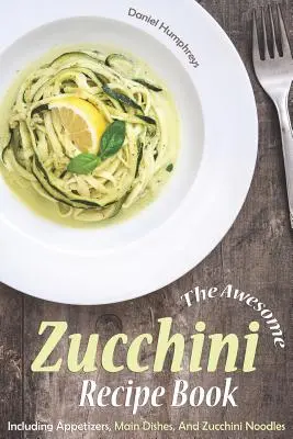 Das fantastische Zucchini-Rezeptbuch: Mit Vorspeisen, Hauptgerichten und Zucchini-Nudeln - The Awesome Zucchini Recipe Book: Including Appetizers, Main Dishes, and Zucchini Noodles