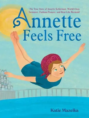 Annette fühlt sich frei: Die wahre Geschichte von Annette Kellerman, Weltklasseschwimmerin, Modepionierin und Meerjungfrau aus dem wahren Leben - Annette Feels Free: The True Story of Annette Kellerman, World-Class Swimmer, Fashion Pioneer, and Real-Life Mermaid