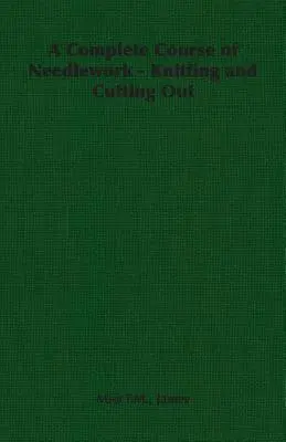 Ein vollständiger Kurs in Nadelarbeit - Stricken und Ausschneiden - A Complete Course of Needlework - Knitting and Cutting Out