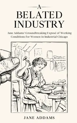 Eine verspätete Industrie: Jane Addams' bahnbrechende Darstellung der Arbeitsbedingungen für Frauen im industriellen Chicago (mit Anmerkungen) - A Belated Industry: Jane Addams' Groundbreaking Expos of Working Conditions for Women in Industrial Chicago (Annotated)