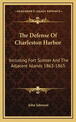 Die Verteidigung des Hafens von Charleston: Einschließlich Fort Sumter und der angrenzenden Inseln 1863-1865 - The Defense Of Charleston Harbor: Including Fort Sumter And The Adjacent Islands 1863-1865