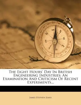 Der Achtstundentag in der britischen Maschinenbauindustrie: Eine Untersuchung und Kritik der jüngsten Experimente... - The Eight Hours' Day in British Engineering Industries: An Examination and Criticism of Recent Experiments...