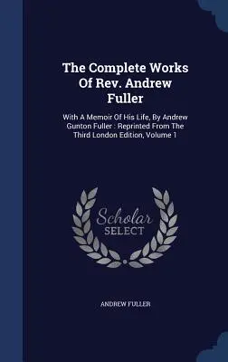 Die vollständigen Werke von Rev. Andrew Fuller: With A Memoir Of His Life, By Andrew Gunton Fuller: Reprinted From The Third London Edition, Volume 1 - The Complete Works Of Rev. Andrew Fuller: With A Memoir Of His Life, By Andrew Gunton Fuller: Reprinted From The Third London Edition, Volume 1