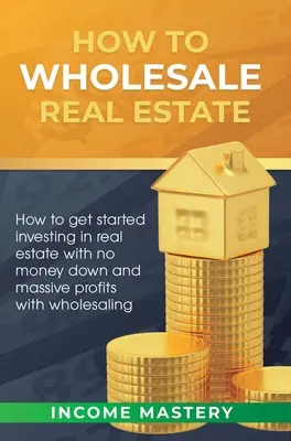 Wie man Immobiliengroßhandel betreibt: Wie Sie ohne Anzahlung in Immobilien investieren und mit dem Großhandel enorme Gewinne erzielen können - How to Wholesale Real Estate: How to Get Started Investing in Real Estate with No Money Down and Massive Profits with Wholesaling