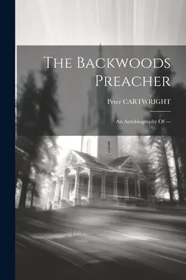 Der Hinterwäldler-Prediger: Eine Autobiographie von --- - The Backwoods Preacher: An Autobiography Of ---