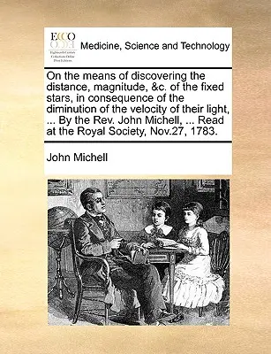 Über die Mittel zur Entdeckung der Entfernung, Größe, &C. der Fixsterne, in Folge der Verringerung der Geschwindigkeit ihres Lichts, ... von t - On the Means of Discovering the Distance, Magnitude, &C. of the Fixed Stars, in Consequence of the Diminution of the Velocity of Their Light, ... by t