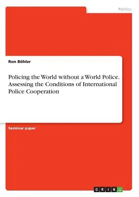 Weltpolizei ohne Weltpolizei. Bewertung der Bedingungen der internationalen Polizeizusammenarbeit - Policing the World without a World Police. Assessing the Conditions of International Police Cooperation