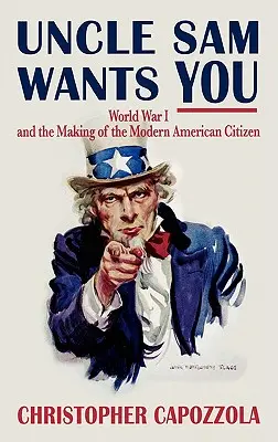 Onkel Sam will dich: Der Erste Weltkrieg und die Entstehung des modernen amerikanischen Staatsbürgers - Uncle Sam Wants You: World War I and the Making of the Modern American Citizen