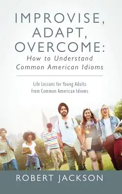 Improvisieren, anpassen, überwinden: Wie man gängige amerikanische Idiome versteht: Lebenslektionen für junge Erwachsene anhand gängiger amerikanischer Redewendungen - Improvise, Adapt, Overcome: How to Understand Common American Idioms: Life Lessons for Young Adults from Common American Idioms