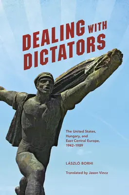 Der Umgang mit Diktatoren: Die Vereinigten Staaten, Ungarn und Ostmitteleuropa, 1942-1989 - Dealing with Dictators: The United States, Hungary, and East Central Europe, 1942-1989