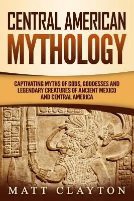 Mittelamerikanische Mythologie: Fesselnde Mythen über Götter, Göttinnen und legendäre Kreaturen des alten Mexiko und Mittelamerikas - Central American Mythology: Captivating Myths of Gods, Goddesses, and Legendary Creatures of Ancient Mexico and Central America