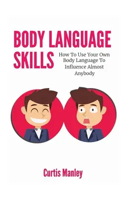 Körpersprache-Fähigkeiten: Wie Sie Ihre eigene Körpersprache nutzen, um fast jeden zu beeinflussen - Body Language Skills: How To Use Your Own Body Language To Influence Almost Anybody