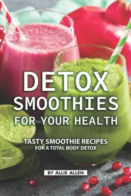 Entgiftungs-Smoothies für Ihre Gesundheit: Leckere Smoothie-Rezepte für eine Ganzkörperentgiftung - Detox Smoothies for Your Health: Tasty Smoothie Recipes for a Total Body Detox