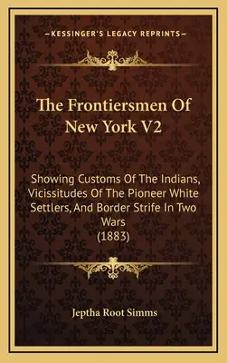 Die Grenzsoldaten von New York V2: Die Bräuche der Indianer, die Schicksale der weißen Pioniere und die Grenzkonflikte in zwei Kriegen - The Frontiersmen Of New York V2: Showing Customs Of The Indians, Vicissitudes Of The Pioneer White Settlers, And Border Strife In Two Wars