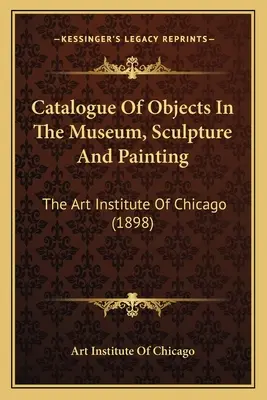 Katalog der Objekte im Museum, Skulptur und Malerei: Das Kunstinstitut von Chicago (1898) - Catalogue Of Objects In The Museum, Sculpture And Painting: The Art Institute Of Chicago (1898)