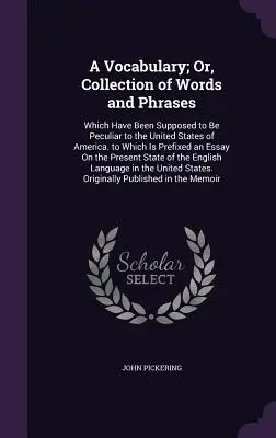 A Vocabulary; Or, Collection of Words and Phrases: Which Have Been Supposed to Be Peculiar to the United States of America. Which Is Prefixed an Es - A Vocabulary; Or, Collection of Words and Phrases: Which Have Been Supposed to Be Peculiar to the United States of America. to Which Is Prefixed an Es