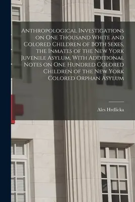 Anthropologische Untersuchungen über eintausend weiße und farbige Kinder beiderlei Geschlechts, die Insassen des New Yorker Jugendasyls, mit zusätzlichen - Anthropological Investigations on one Thousand White and Colored Children of Both Sexes, the Inmates of the New York Juvenile Asylum, With Additional