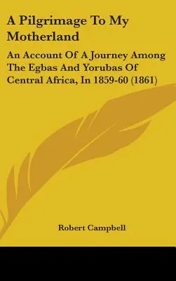 Eine Pilgerreise in mein Heimatland: Ein Bericht über eine Reise zu den Egbas und Yorubas in Zentralafrika, 1859-60 (1861) - A Pilgrimage To My Motherland: An Account Of A Journey Among The Egbas And Yorubas Of Central Africa, In 1859-60 (1861)