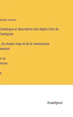 Catalogue et description des objets d'art de l'antiquité, du moyen âge et de la renaissance exposés au musée (Katalog und Beschreibung der im Museum ausgestellten Kunstgegenstände aus der Antike, dem Mittelalter und der Renaissance) - Catalogue et description des objets d'art de l'antiquité, du moyen âge et de la renaissance exposés au musée