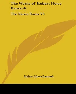 Die Werke von Hubert Howe Bancroft: Die einheimischen Rassen V5 - The Works of Hubert Howe Bancroft: The Native Races V5