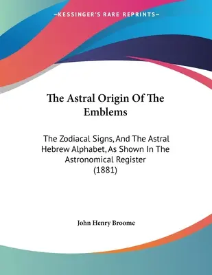 Der astrale Ursprung der Embleme: Die Tierkreiszeichen und das astrale hebräische Alphabet, wie sie im astronomischen Register dargestellt sind - The Astral Origin Of The Emblems: The Zodiacal Signs, And The Astral Hebrew Alphabet, As Shown In The Astronomical Register