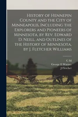 Geschichte von Hennepin County und der Stadt Minneapolis, einschließlich der Entdecker und Pioniere von Minnesota, von Rev. Edward D. Neill, und Umrisse der - History of Hennepin County and the City of Minneapolis, Including the Explorers and Pioneers of Minnesota, by Rev. Edward D. Neill, and Outlines of th