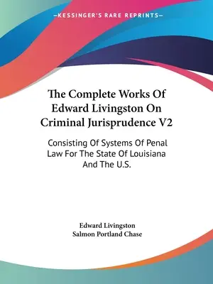 The Complete Works Of Edward Livingston On Criminal Jurisprudence V2: Bestehend aus Systemen des Strafrechts für den Staat Louisiana und die U.S.A. - The Complete Works Of Edward Livingston On Criminal Jurisprudence V2: Consisting Of Systems Of Penal Law For The State Of Louisiana And The U.S.