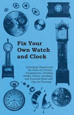 Reparieren Sie Ihre eigene Uhr - mit Kapiteln über die Teile einer Uhr, Hemmungen, Aufzugswellen, Zapfen, Juwelen und praktischen Hinweisen und Tipps - Fix Your Own Watch and Clock - Including Chapters on the Parts of a Watch, Escapements, Winding Shafts, Pivots, Jewelling, and Practical Hints and Tip