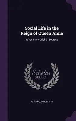 Das soziale Leben in der Regierungszeit von Königin Anne: Aus den Originalquellen entnommen - Social Life in the Reign of Queen Anne: Taken From Original Sources
