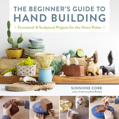 Der Leitfaden für Einsteiger in die Handarbeit: Funktionale und skulpturale Projekte für den Heimtöpfer - The Beginner's Guide to Hand Building: Functional and Sculptural Projects for the Home Potter