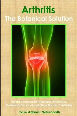Arthritis - Die botanische Lösung: Die Antwort der Natur auf rheumatoide Arthritis, Osteoarthritis, Gicht und andere Formen der Arthritis - Arthritis - The Botanical Solution: Nature's Answer to Rheumatoid Arthritis, Osteoarthritis, Gout and Other Forms of Arthritis