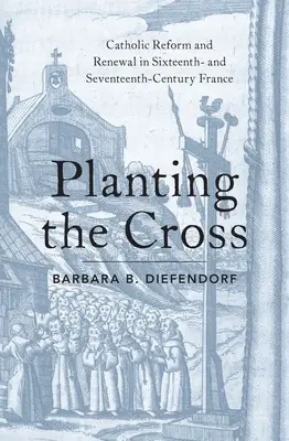 Die Pflanzung des Kreuzes: Katholische Reform und Erneuerung im Frankreich des sechzehnten und siebzehnten Jahrhunderts - Planting the Cross: Catholic Reform and Renewal in Sixteenth- And Seventeenth-Century France