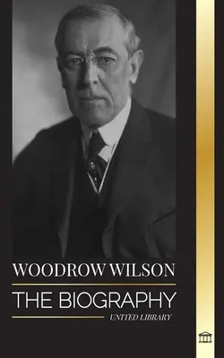 Woodrow Wilson: Die Biografie des 28. amerikanischen Präsidenten der Moralisten, seine Bestrebungen für Propaganda und eine neue Demokratie - Woodrow Wilson: The Biography of the 28th American Moralist president, his Quests for Propaganda and a New Democracy