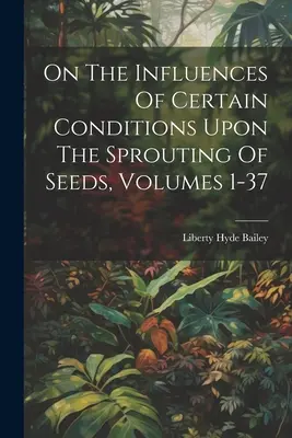 Über die Einflüsse bestimmter Bedingungen auf die Keimung von Saatgut, Bände 1-37 - On The Influences Of Certain Conditions Upon The Sprouting Of Seeds, Volumes 1-37