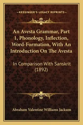 Eine Avesta-Grammatik, Teil 1, Phonologie, Flexion, Wortbildung, mit einer Einführung in das Avesta: Im Vergleich mit Sanskrit - An Avesta Grammar, Part 1, Phonology, Inflection, Word-Formation, With An Introduction On The Avesta: In Comparison With Sanskrit