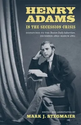 Henry Adams in der Sezessionskrise: Mitteilungen an den Boston Daily Advertiser, Dezember 1860-März 1861 - Henry Adams in the Secession Crisis: Dispatches to the Boston Daily Advertiser, December 1860-March 1861