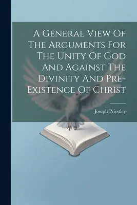 A General View Of The Arguments For The Unity Of God And Against The Divinity And Pre-existence Of Christ ((1733-1804 ). Joseph Priestley)