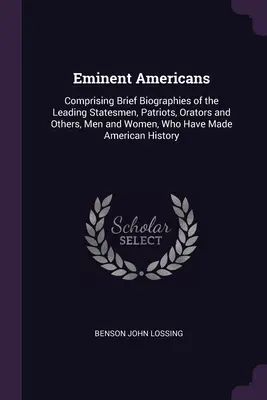 Eminent Americans: Mit Kurzbiographien der führenden Staatsmänner, Patrioten, Redner und anderer, Männer und Frauen, die Amerika geprägt haben - Eminent Americans: Comprising Brief Biographies of the Leading Statesmen, Patriots, Orators and Others, Men and Women, Who Have Made Amer