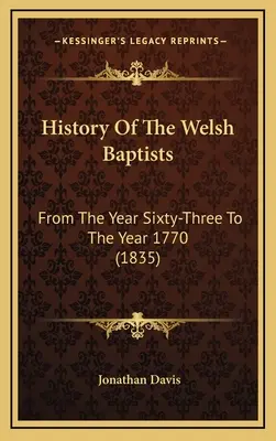 Geschichte der walisischen Baptisten: Vom Jahr dreiundsechzig bis zum Jahr 1770 (1835) - History Of The Welsh Baptists: From The Year Sixty-Three To The Year 1770 (1835)