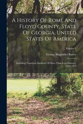 Die Geschichte von Rome und Floyd County, Staat Georgia, Vereinigte Staaten von Amerika: Einschließlich zahlreicher Vorfälle von mehr als lokalem Interesse, 1540-1922; V - A History Of Rome And Floyd County, State Of Georgia, United States Of America: Including Numerous Incidents Of More Than Local Interest, 1540-1922; V