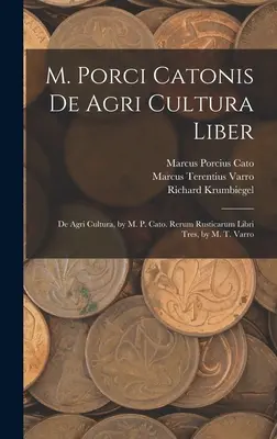 M. Porci Catonis De Agri Cultura Liber: De Agri Cultura, von M. P. Cato. Rerum Rusticarum Libri Tres, von M. T. Varro - M. Porci Catonis De Agri Cultura Liber: De Agri Cultura, by M. P. Cato. Rerum Rusticarum Libri Tres, by M. T. Varro