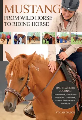 Mustang: Vom Wildpferd zum Reitpferd: Das Tagebuch eines Ausbilders: Bodenarbeit, erste Ausritte, Hindernisse, Trailarbeit, Freiheit, Leistung und mehr - Mustang: From Wild Horse to Riding Horse: One Trainer's Journal: Groundwork, First Rides, Obstacles, Trail Work, Liberty, Performance and More